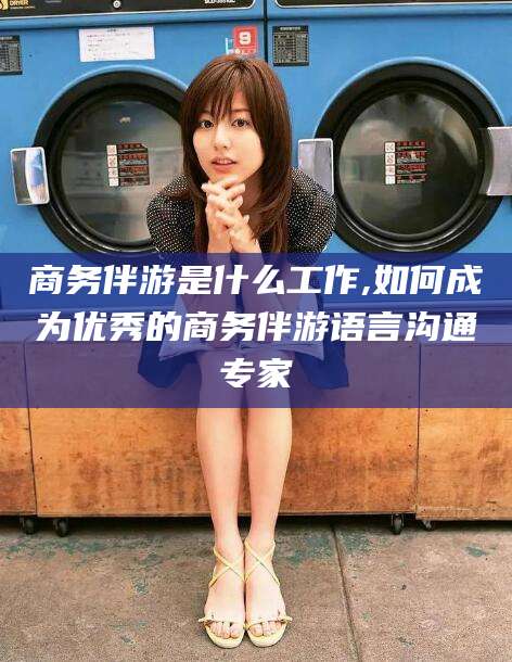 章丘商务伴游是什么工作,如何成为优秀的商务伴游语言沟通专家