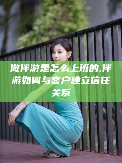 章丘做伴游是怎么上班的,伴游如何与客户建立信任关系