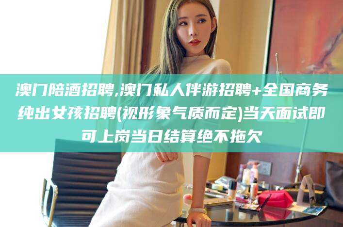 章丘澳门陪酒招聘,澳门私人伴游招聘+全国商务纯出女孩招聘(视形象气质而定)当天面试即可上岗当日结算绝不拖欠