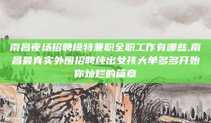 章丘南昌夜场招聘模特兼职全职工作有哪些,南昌最真实外围招聘纯出女孩大单多多开始你灿烂的篇章