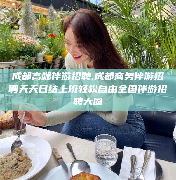 章丘成都高端伴游招聘,成都商务伴游招聘天天日结上班轻松自由全国伴游招聘大圈