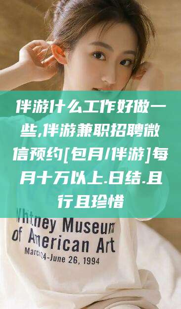 章丘伴游什么工作好做一些,伴游兼职招聘微信预约[包月/伴游]每月十万以上.日结.且行且珍惜