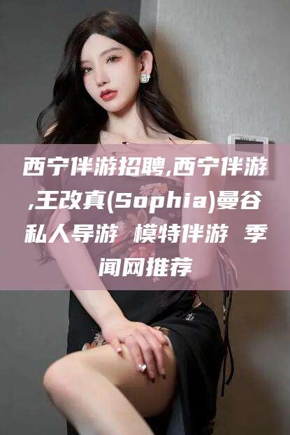 章丘西宁伴游招聘,西宁伴游,王改真(Sophia)曼谷私人导游 模特伴游 季闻网推荐