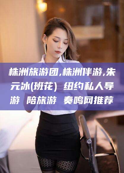 章丘株洲旅游团,株洲伴游,朱元冰(班花) 纽约私人导游 陪旅游 奏鸣网推荐