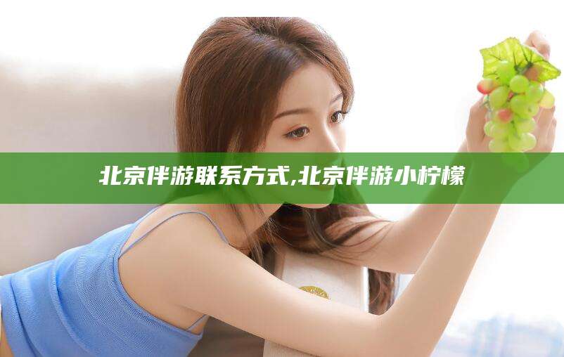 章丘北京伴游联系方式,北京伴游小柠檬