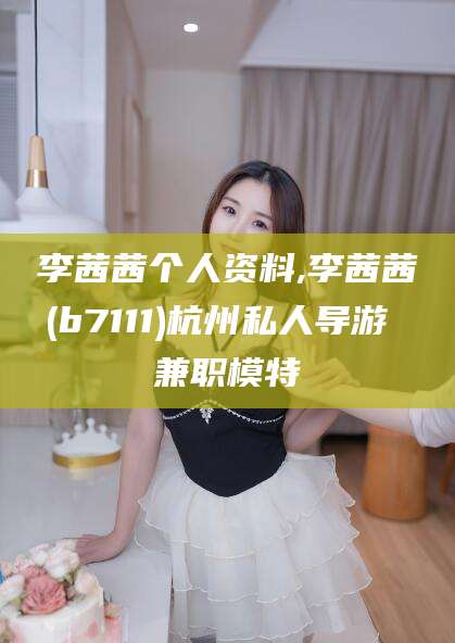 章丘李茜茜个人资料,李茜茜(b7111)杭州私人导游 兼职模特