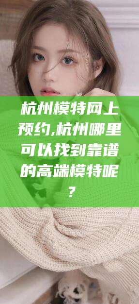 章丘杭州模特网上预约,杭州哪里可以找到靠谱的高端模特呢？