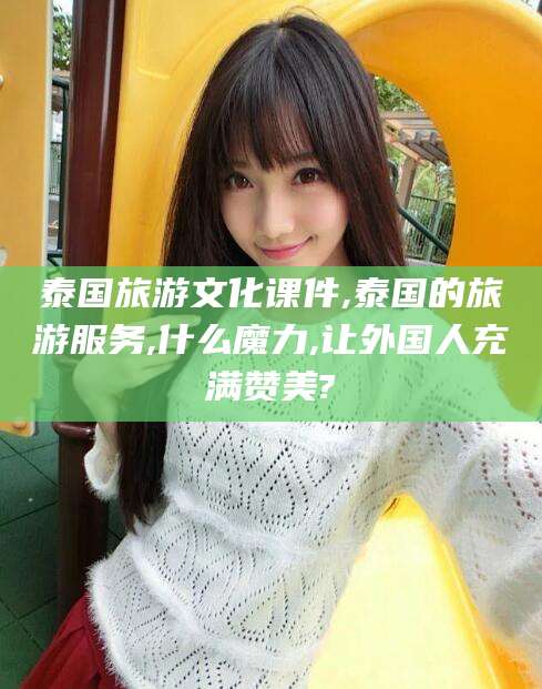 章丘泰国旅游文化课件,泰国的旅游服务,什么魔力,让外国人充满赞美?