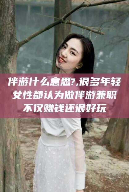 章丘伴游什么意思?,很多年轻女性都认为做伴游兼职不仅赚钱还很好玩