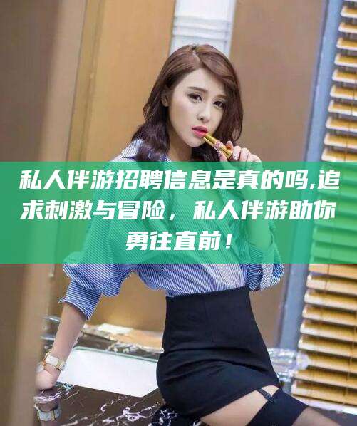 章丘私人伴游招聘信息是真的吗,追求刺激与冒险，私人伴游助你勇往直前！