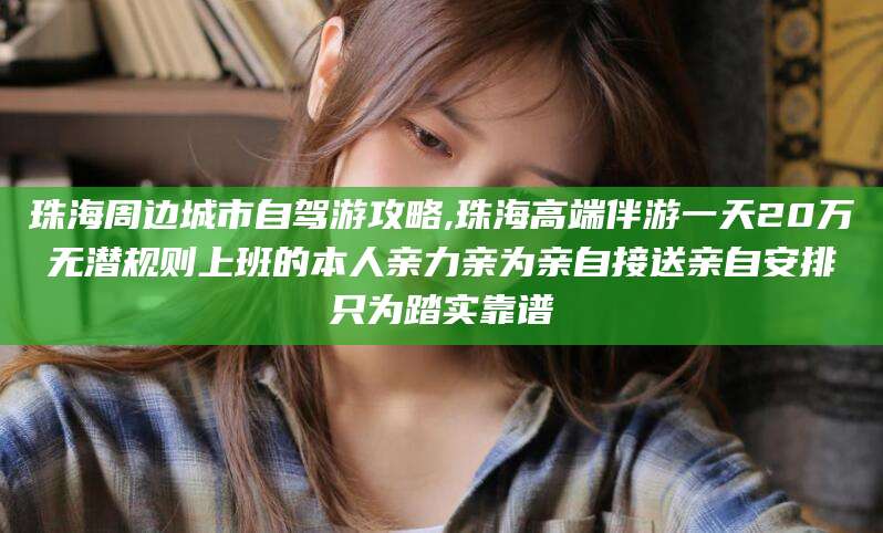 章丘珠海周边城市自驾游攻略,珠海高端伴游一天20万无潜规则上班的本人亲力亲为亲自接送亲自安排只为踏实靠谱