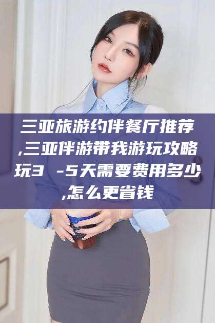 章丘三亚旅游约伴餐厅推荐,三亚伴游带我游玩攻略玩3 -5天需要费用多少,怎么更省钱