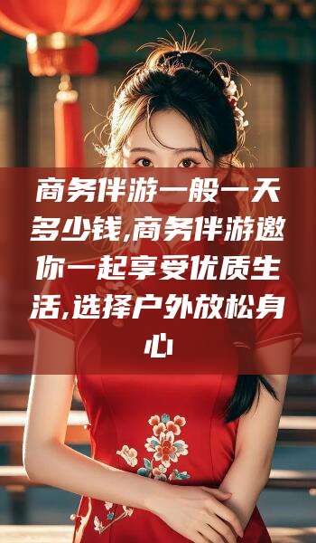 章丘商务伴游一般一天多少钱,商务伴游邀你一起享受优质生活,选择户外放松身心