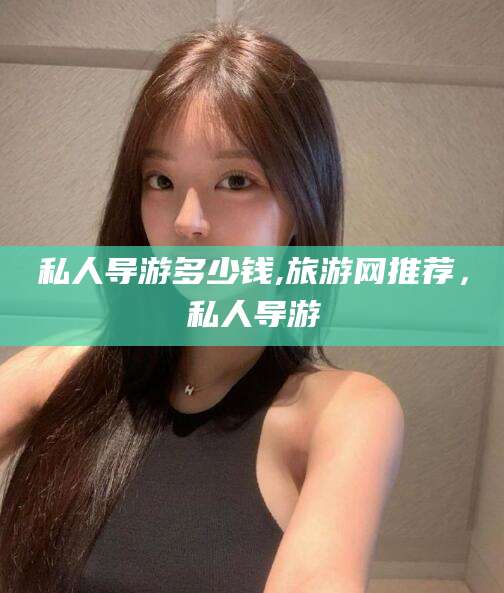 章丘私人导游多少钱,旅游网推荐，私人导游