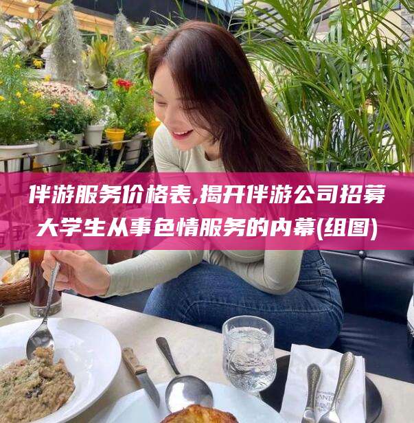 章丘伴游服务价格表,揭开伴游公司招募大学生从事色情服务的内幕(组图)