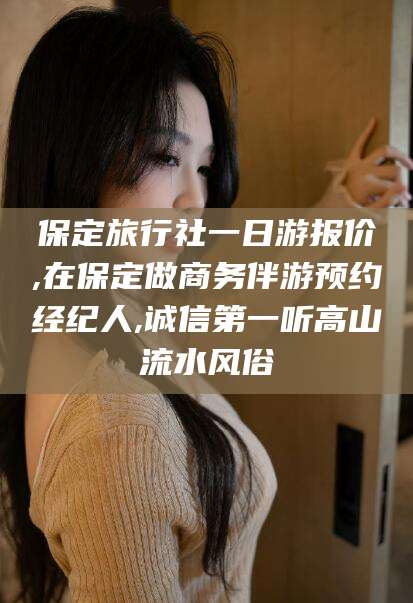 章丘保定旅行社一日游报价,在保定做商务伴游预约经纪人,诚信第一听高山流水风俗