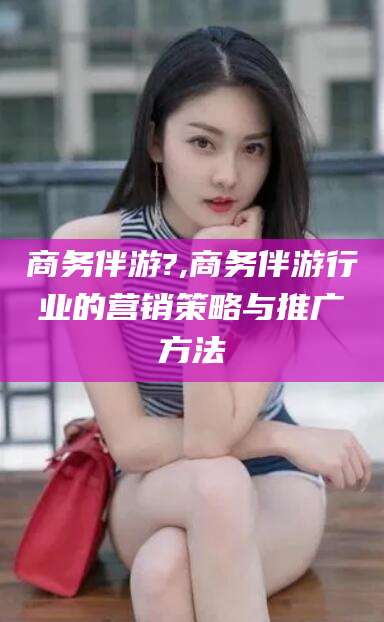 商务伴游?,商务伴游行业的营销策略与推广方法